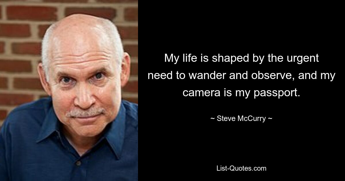 My life is shaped by the urgent need to wander and observe, and my camera is my passport. — © Steve McCurry