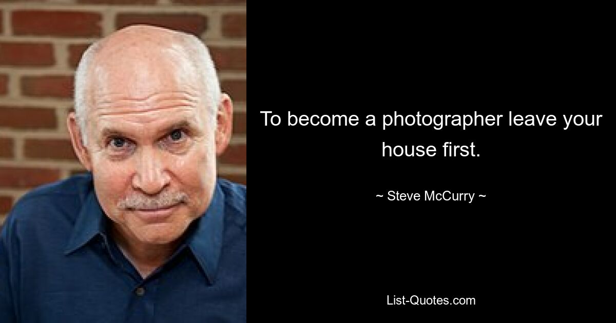 To become a photographer leave your house first. — © Steve McCurry