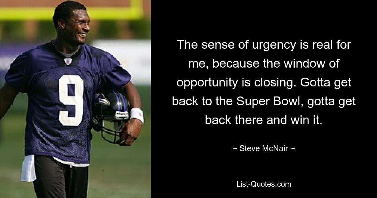 The sense of urgency is real for me, because the window of opportunity is closing. Gotta get back to the Super Bowl, gotta get back there and win it. — © Steve McNair