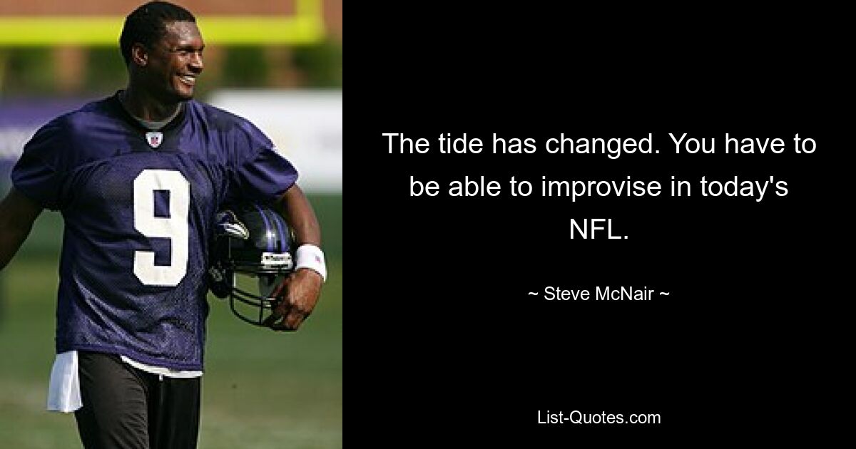 The tide has changed. You have to be able to improvise in today's NFL. — © Steve McNair