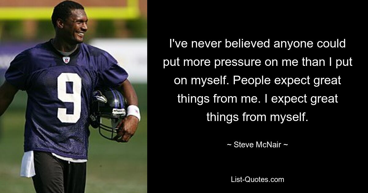 I've never believed anyone could put more pressure on me than I put on myself. People expect great things from me. I expect great things from myself. — © Steve McNair