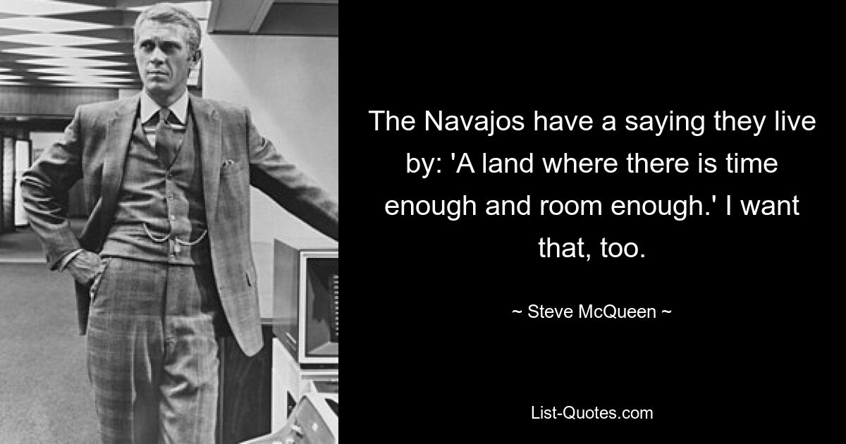 The Navajos have a saying they live by: 'A land where there is time enough and room enough.' I want that, too. — © Steve McQueen