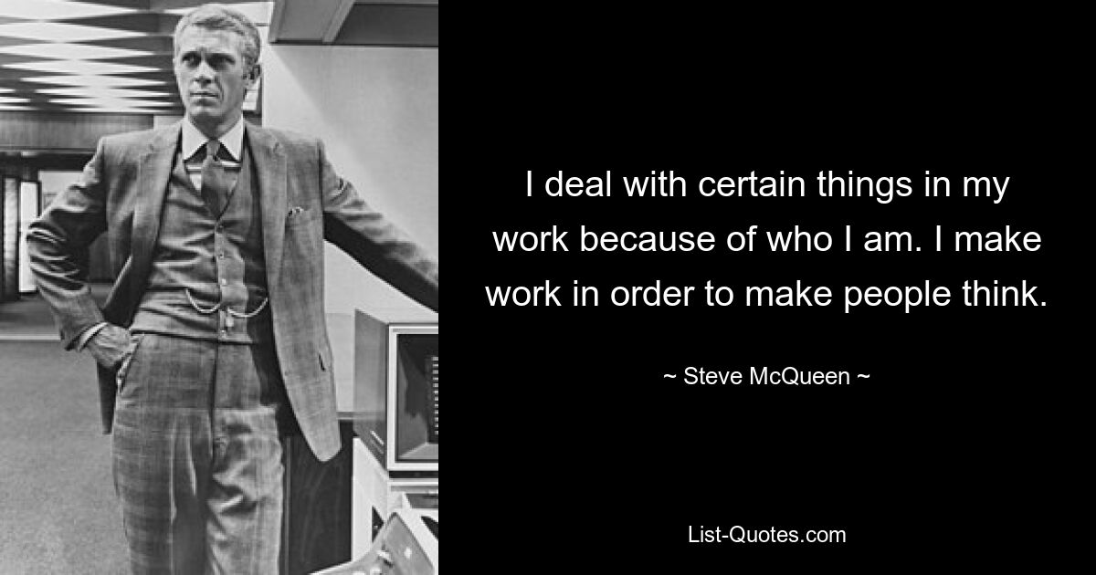 I deal with certain things in my work because of who I am. I make work in order to make people think. — © Steve McQueen