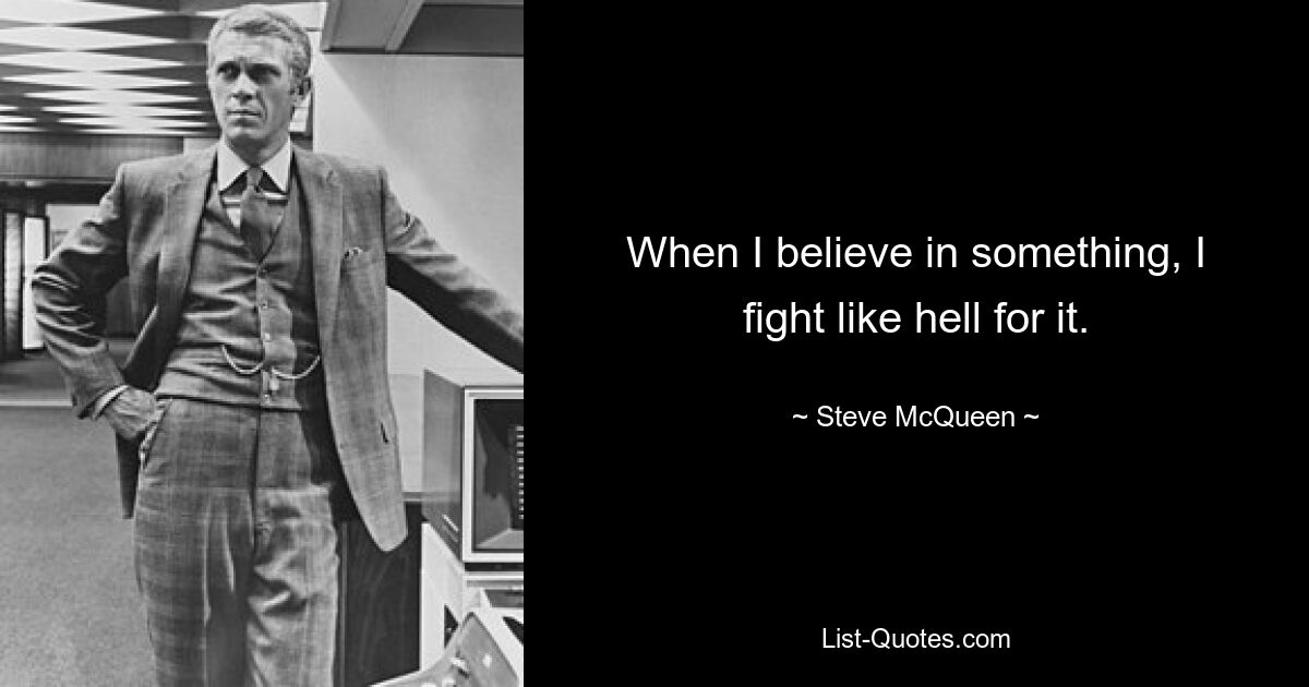 When I believe in something, I fight like hell for it. — © Steve McQueen