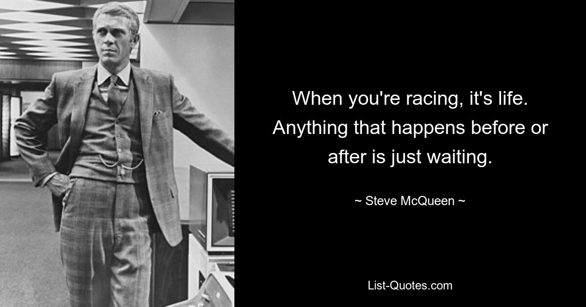 When you're racing, it's life. Anything that happens before or after is just waiting. — © Steve McQueen