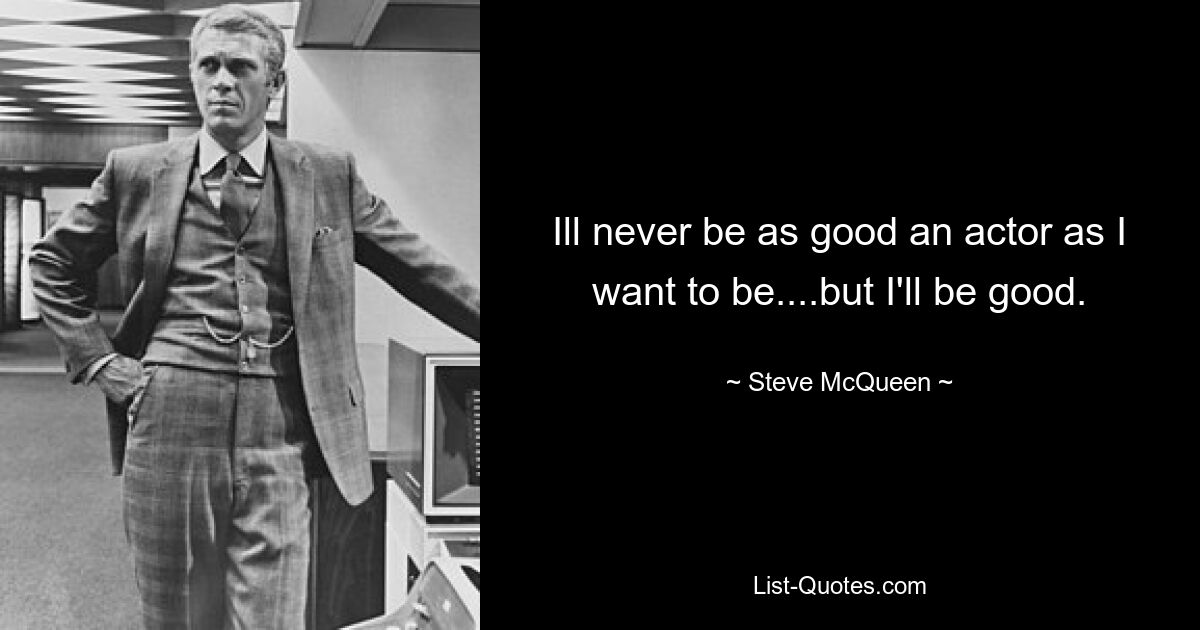 Ill never be as good an actor as I want to be....but I'll be good. — © Steve McQueen