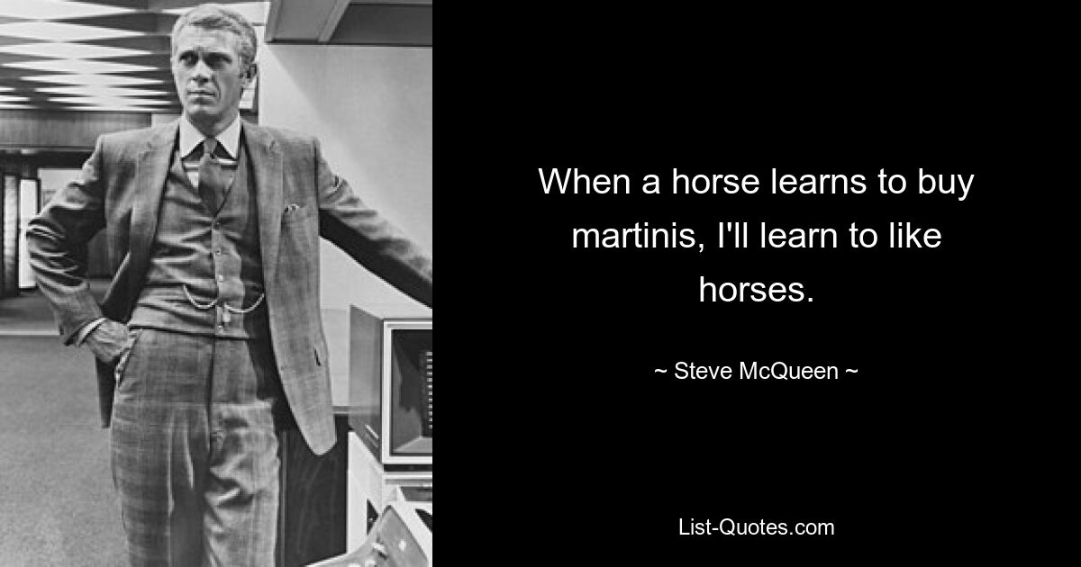 When a horse learns to buy martinis, I'll learn to like horses. — © Steve McQueen