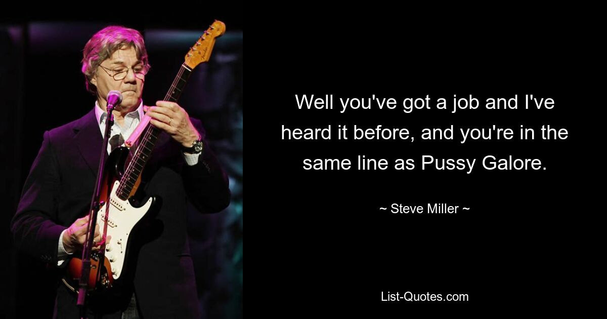 Well you've got a job and I've heard it before, and you're in the same line as Pussy Galore. — © Steve Miller