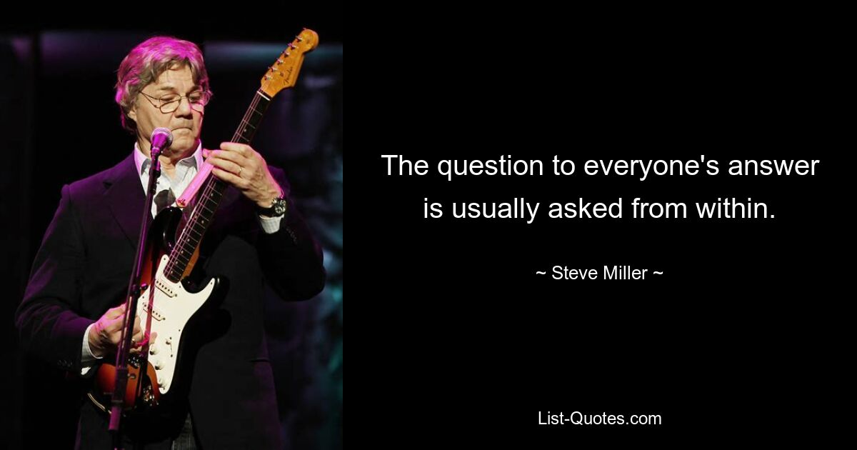 The question to everyone's answer is usually asked from within. — © Steve Miller