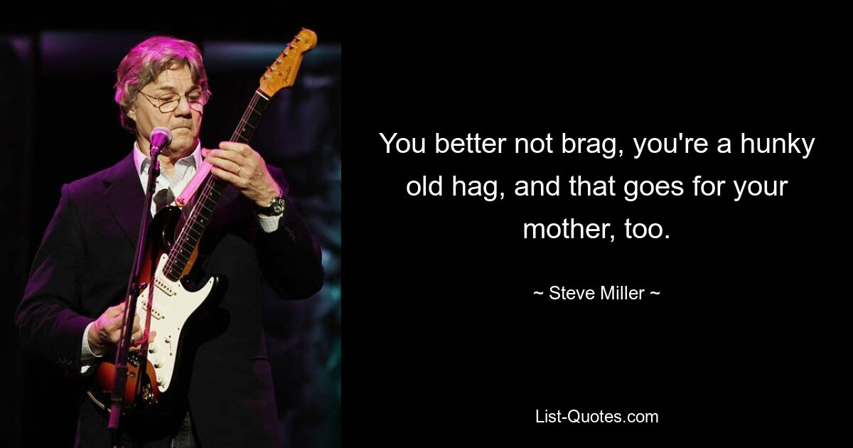 You better not brag, you're a hunky old hag, and that goes for your mother, too. — © Steve Miller