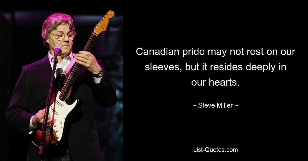 Canadian pride may not rest on our sleeves, but it resides deeply in our hearts. — © Steve Miller