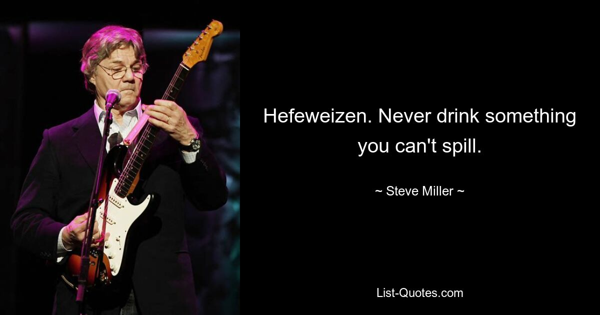 Hefeweizen. Never drink something you can't spill. — © Steve Miller