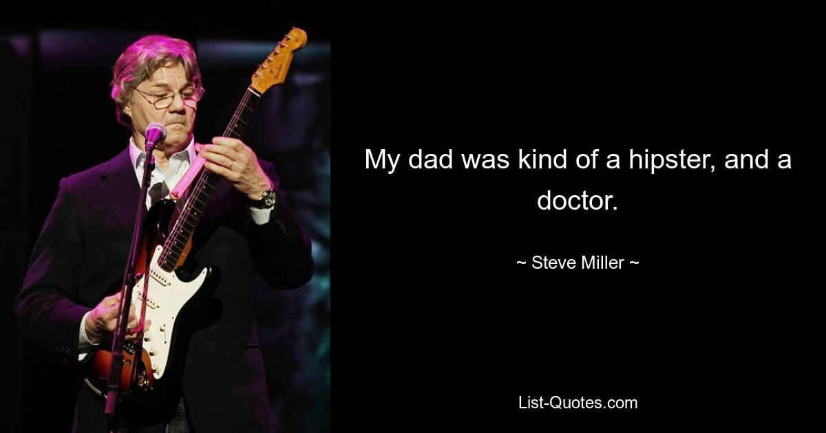 My dad was kind of a hipster, and a doctor. — © Steve Miller