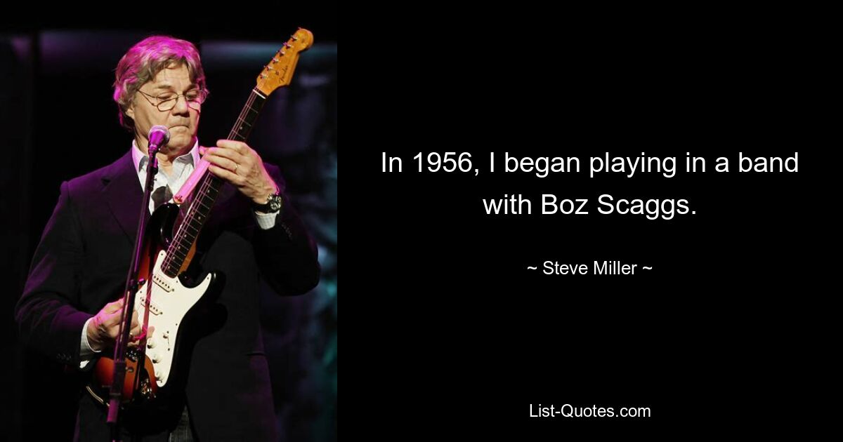 In 1956, I began playing in a band with Boz Scaggs. — © Steve Miller