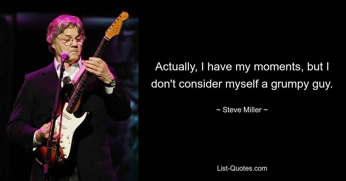 Actually, I have my moments, but I don't consider myself a grumpy guy. — © Steve Miller