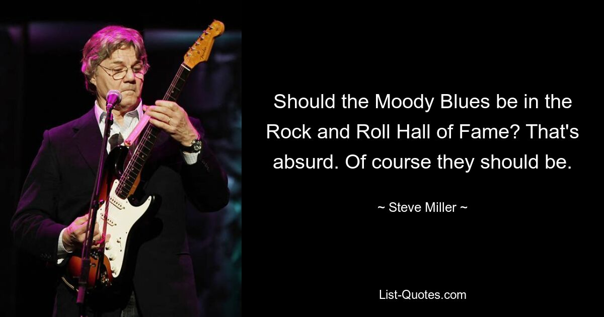 Should the Moody Blues be in the Rock and Roll Hall of Fame? That's absurd. Of course they should be. — © Steve Miller