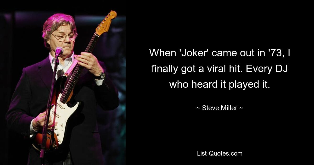 When 'Joker' came out in '73, I finally got a viral hit. Every DJ who heard it played it. — © Steve Miller