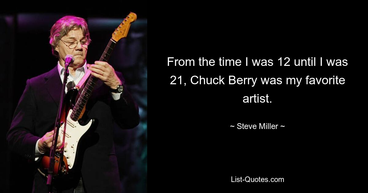 From the time I was 12 until I was 21, Chuck Berry was my favorite artist. — © Steve Miller