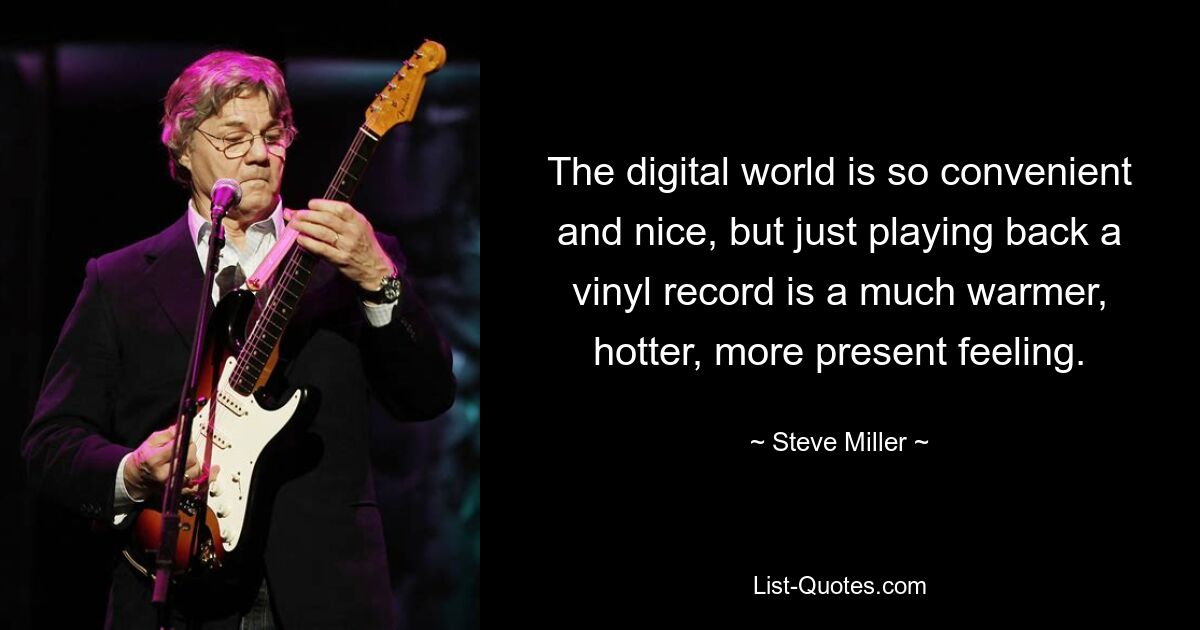 The digital world is so convenient and nice, but just playing back a vinyl record is a much warmer, hotter, more present feeling. — © Steve Miller