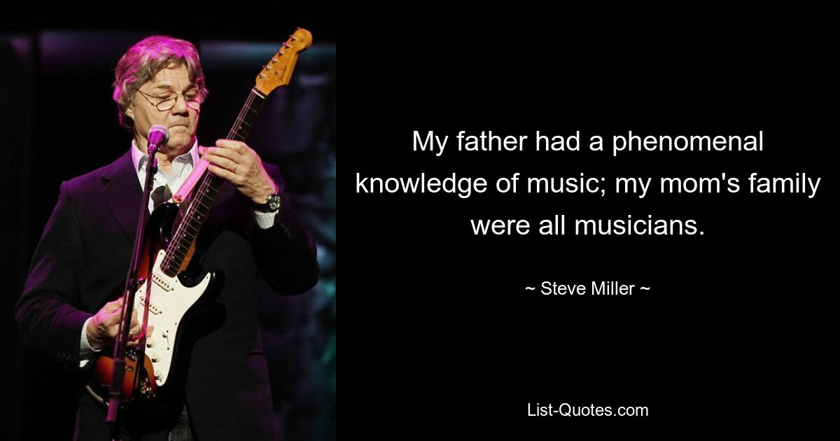 My father had a phenomenal knowledge of music; my mom's family were all musicians. — © Steve Miller