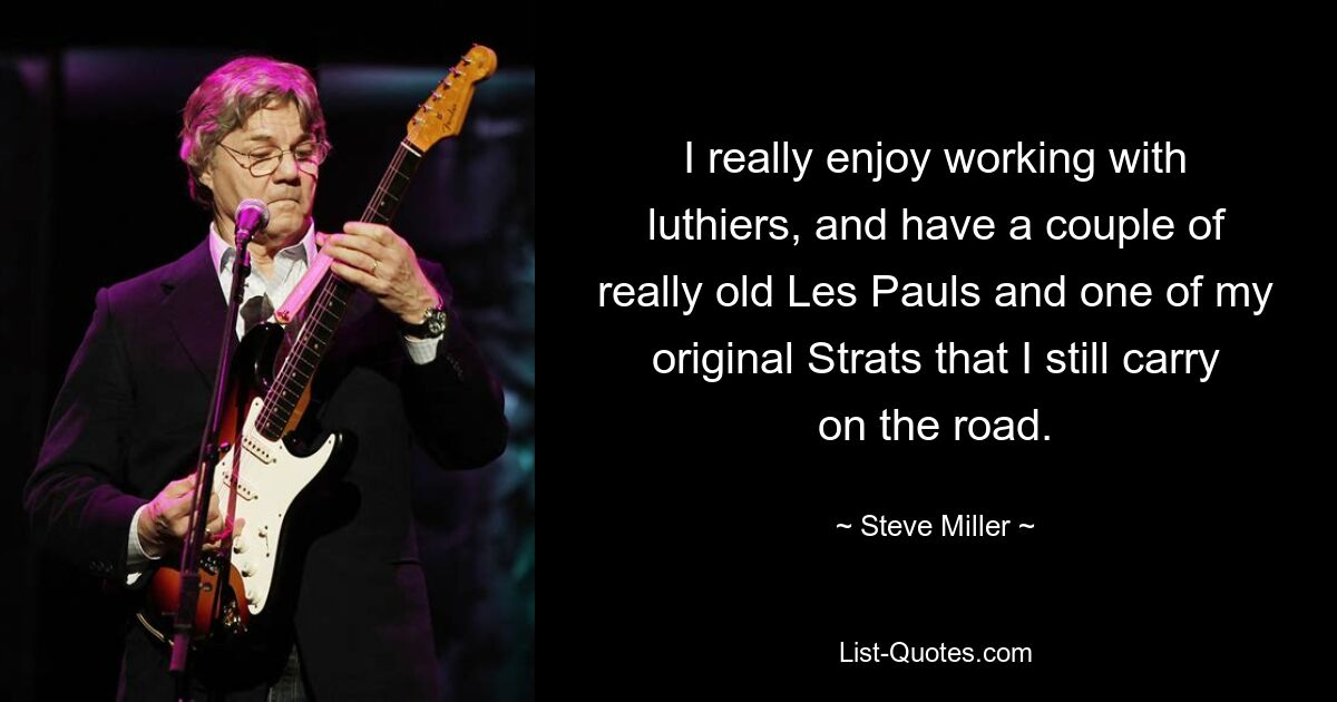 I really enjoy working with luthiers, and have a couple of really old Les Pauls and one of my original Strats that I still carry on the road. — © Steve Miller