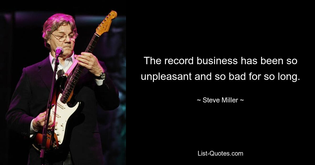 The record business has been so unpleasant and so bad for so long. — © Steve Miller