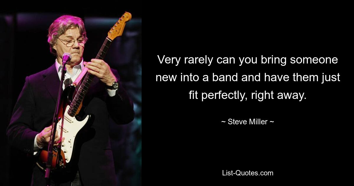 Very rarely can you bring someone new into a band and have them just fit perfectly, right away. — © Steve Miller