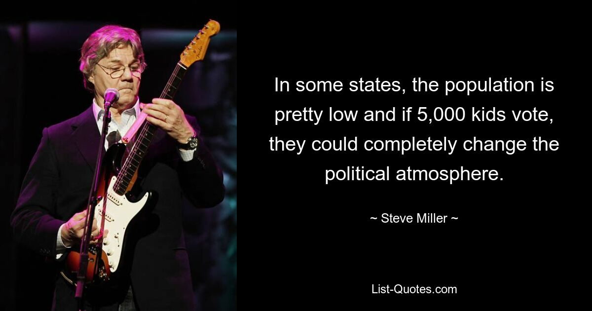 In some states, the population is pretty low and if 5,000 kids vote, they could completely change the political atmosphere. — © Steve Miller