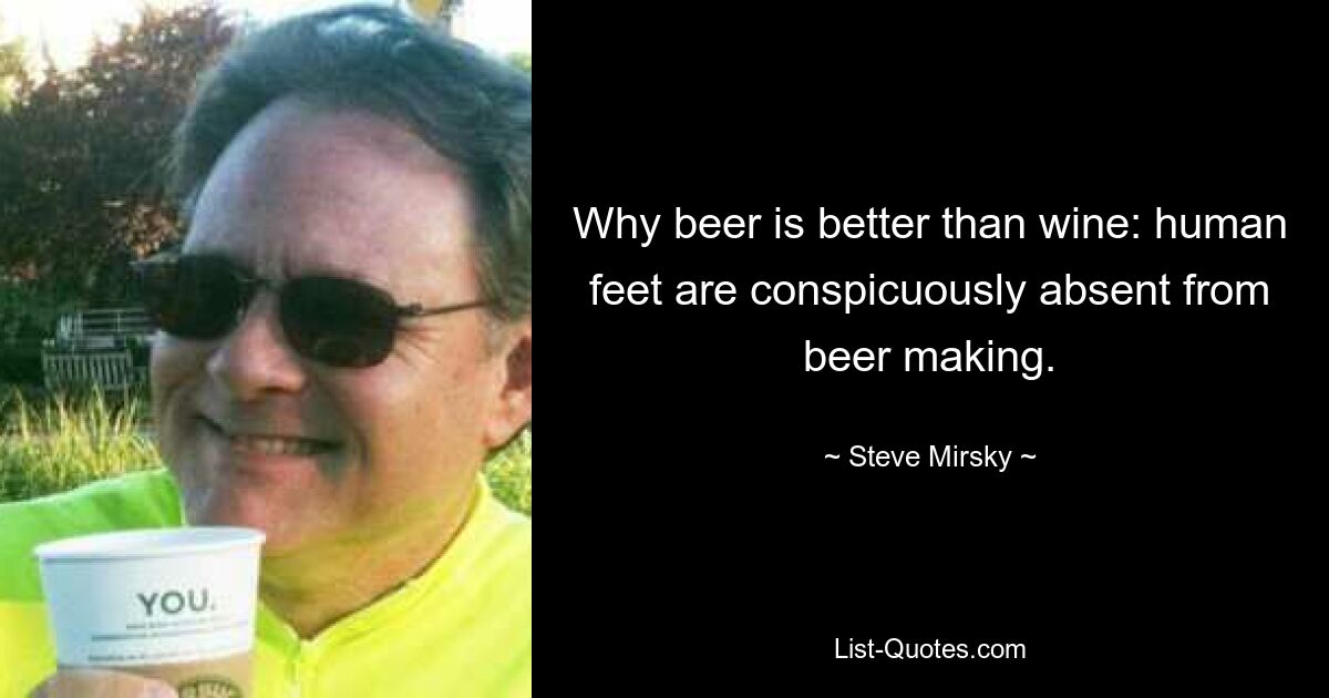 Why beer is better than wine: human feet are conspicuously absent from beer making. — © Steve Mirsky