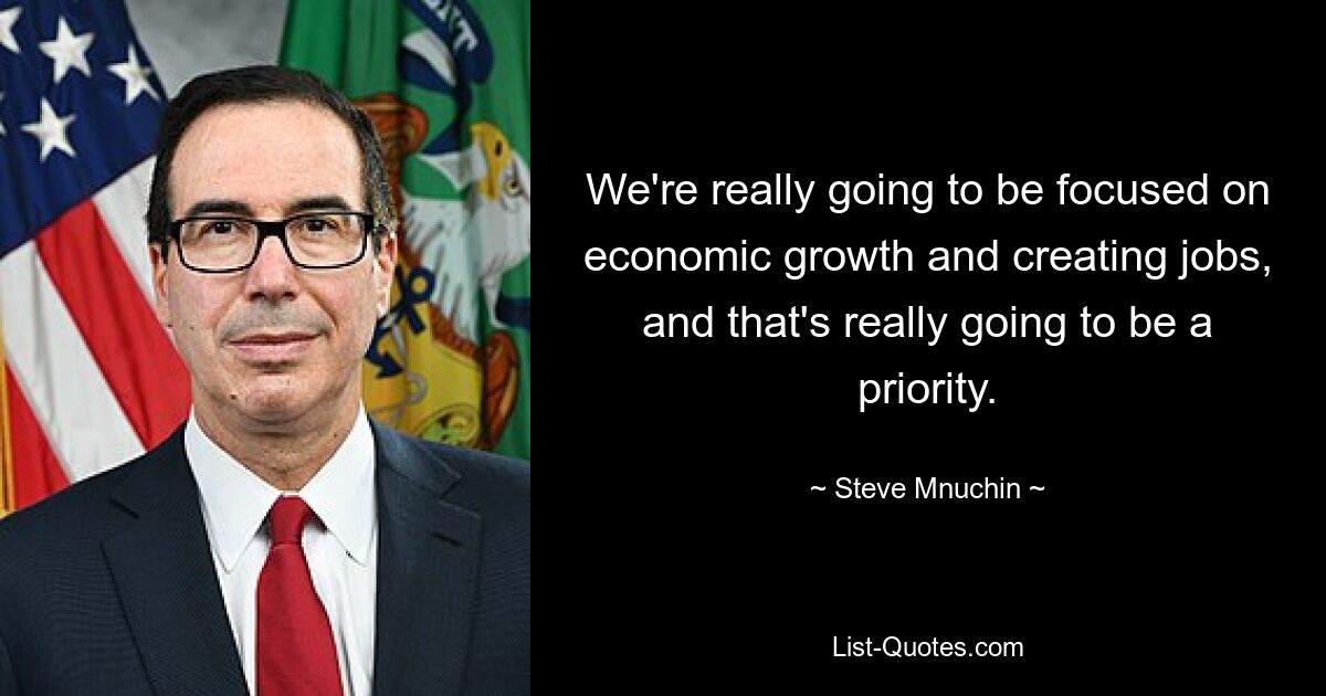 We're really going to be focused on economic growth and creating jobs, and that's really going to be a priority. — © Steve Mnuchin