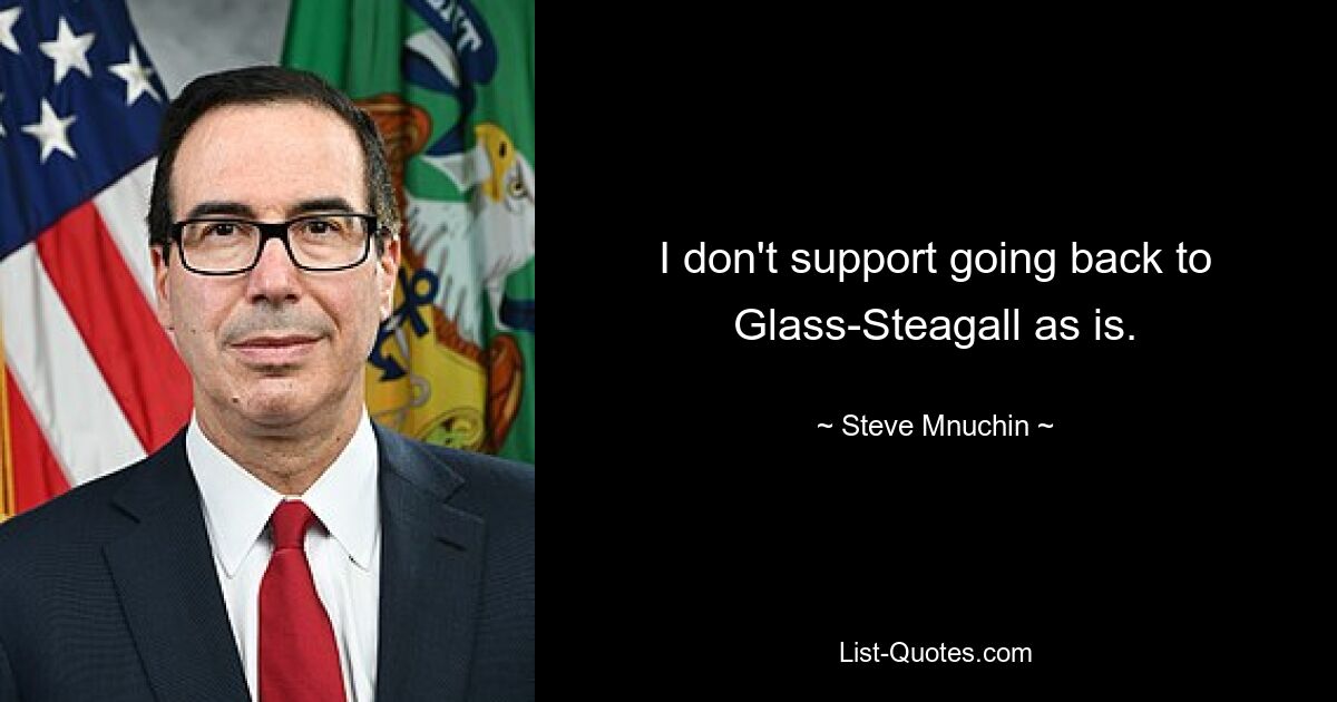 I don't support going back to Glass-Steagall as is. — © Steve Mnuchin