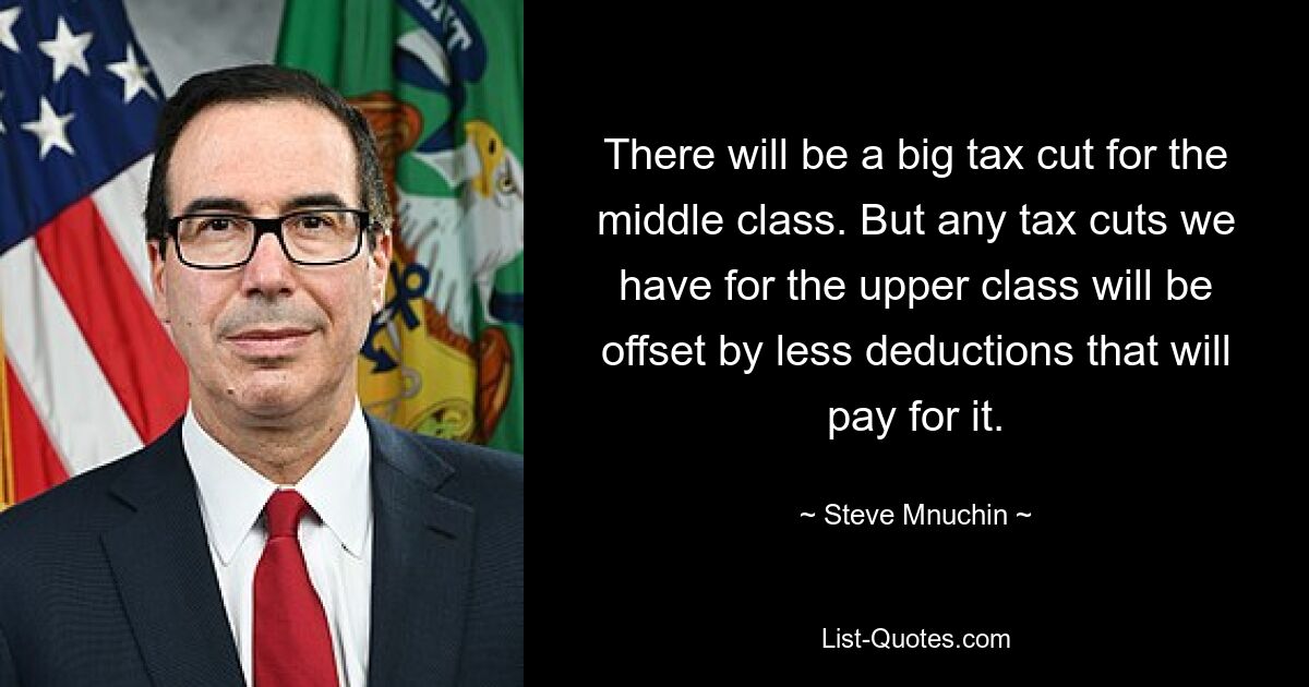 There will be a big tax cut for the middle class. But any tax cuts we have for the upper class will be offset by less deductions that will pay for it. — © Steve Mnuchin