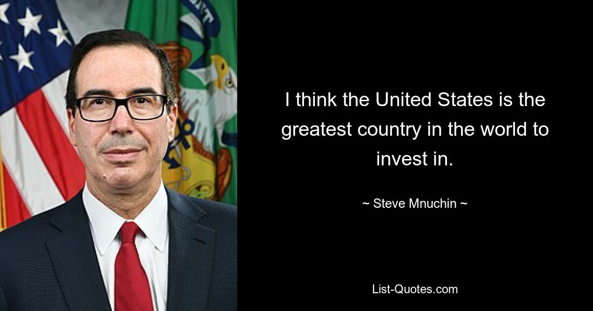 I think the United States is the greatest country in the world to invest in. — © Steve Mnuchin