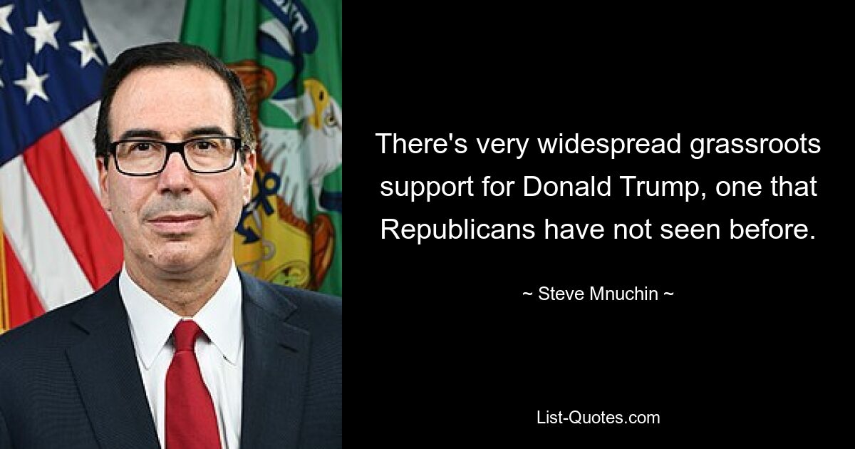 There's very widespread grassroots support for Donald Trump, one that Republicans have not seen before. — © Steve Mnuchin