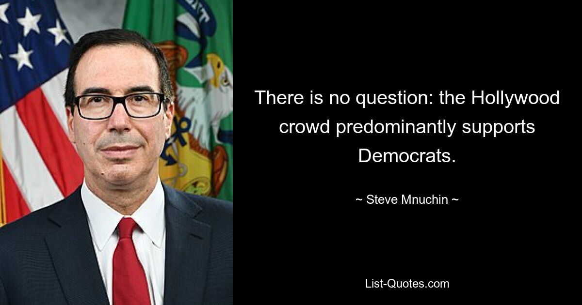 There is no question: the Hollywood crowd predominantly supports Democrats. — © Steve Mnuchin