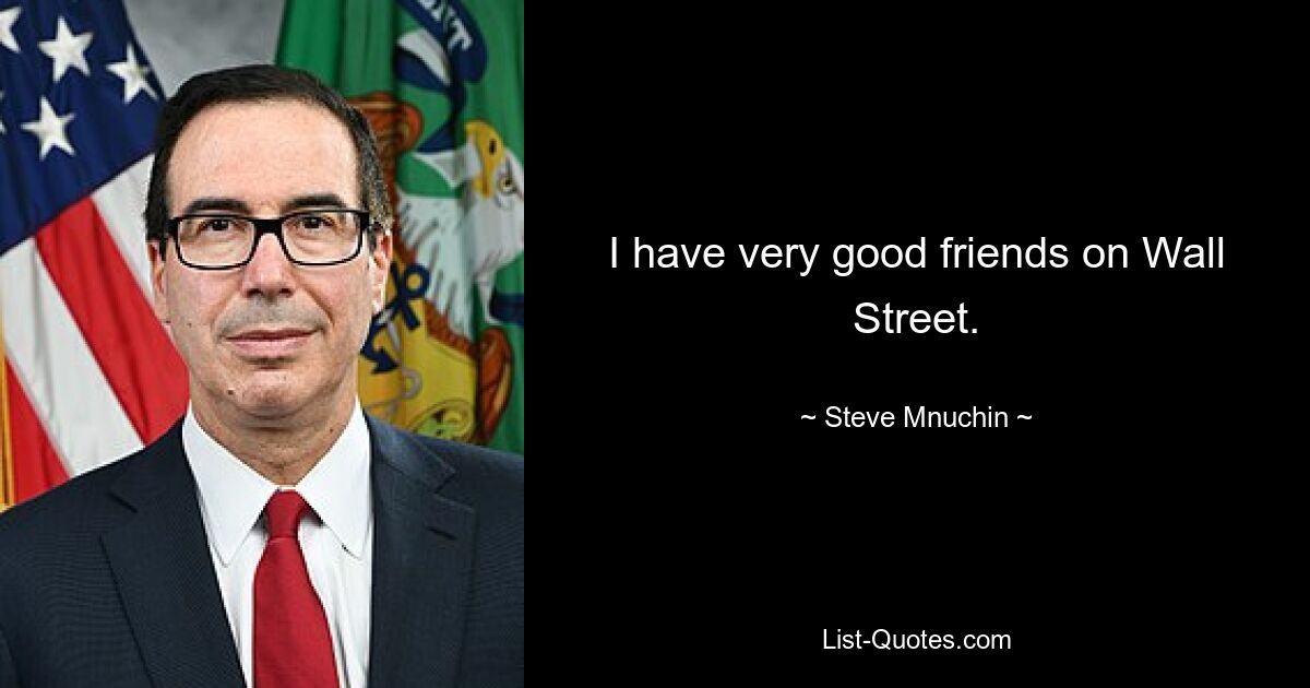 I have very good friends on Wall Street. — © Steve Mnuchin