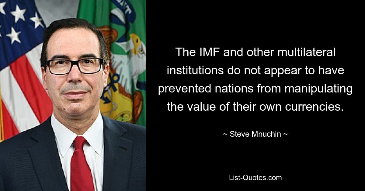 The IMF and other multilateral institutions do not appear to have prevented nations from manipulating the value of their own currencies. — © Steve Mnuchin