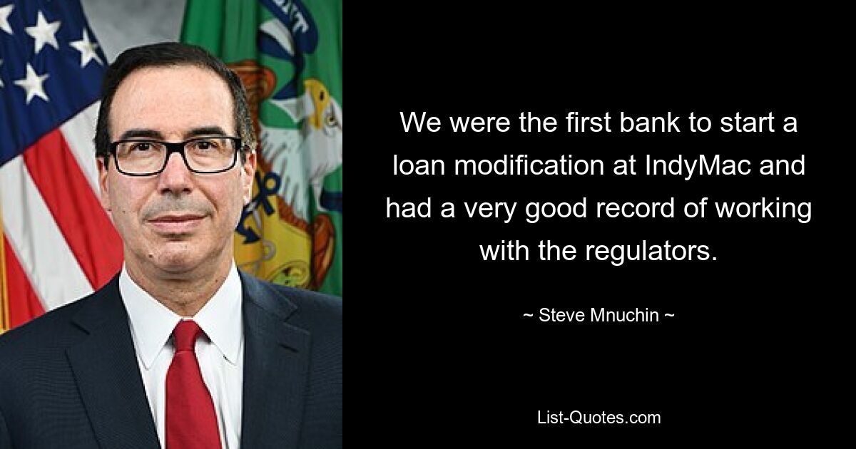 We were the first bank to start a loan modification at IndyMac and had a very good record of working with the regulators. — © Steve Mnuchin