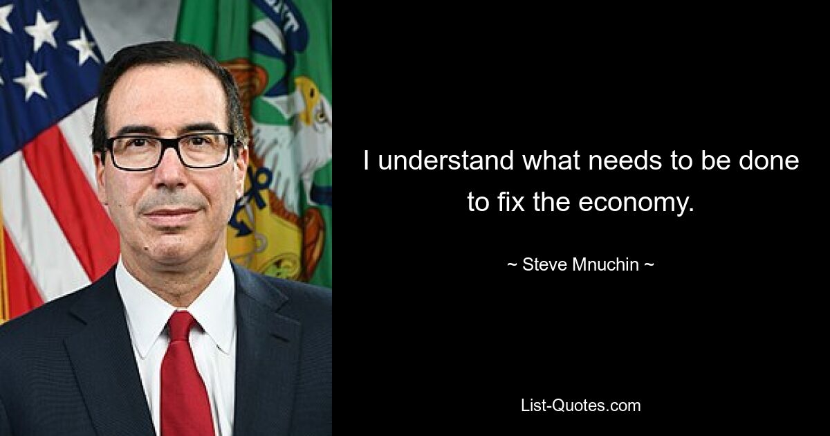 I understand what needs to be done to fix the economy. — © Steve Mnuchin