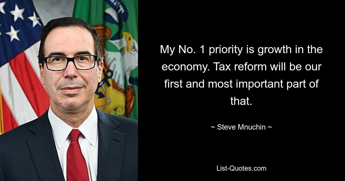 My No. 1 priority is growth in the economy. Tax reform will be our first and most important part of that. — © Steve Mnuchin