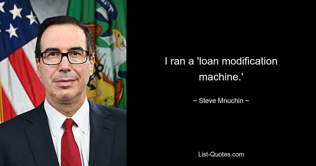 I ran a 'loan modification machine.' — © Steve Mnuchin