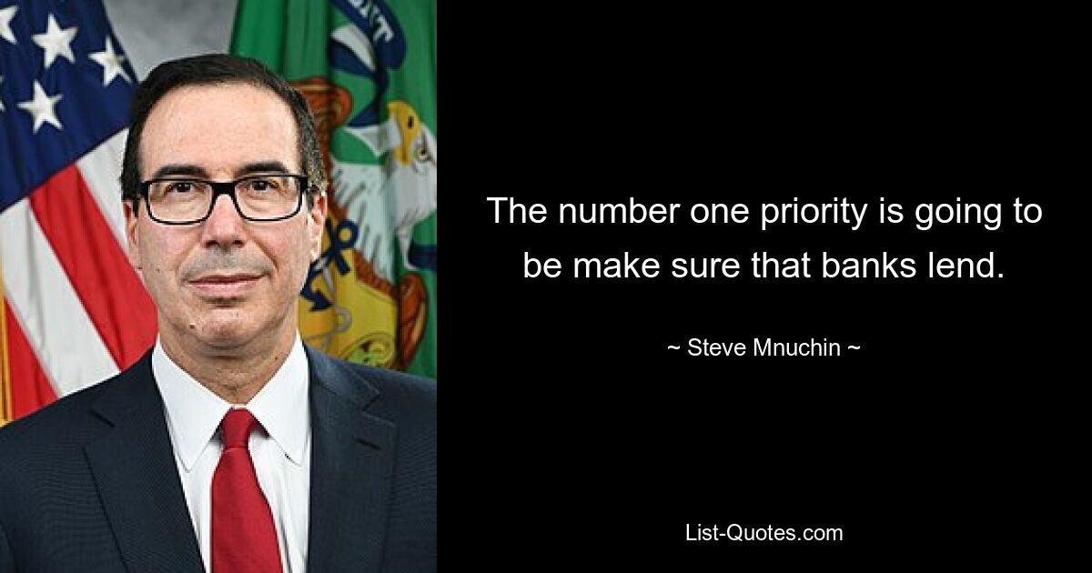 The number one priority is going to be make sure that banks lend. — © Steve Mnuchin