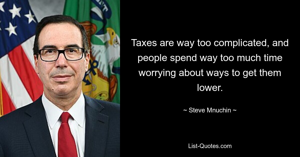 Taxes are way too complicated, and people spend way too much time worrying about ways to get them lower. — © Steve Mnuchin