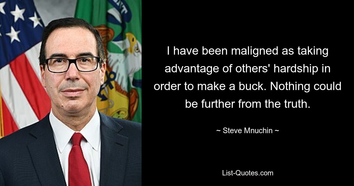 I have been maligned as taking advantage of others' hardship in order to make a buck. Nothing could be further from the truth. — © Steve Mnuchin