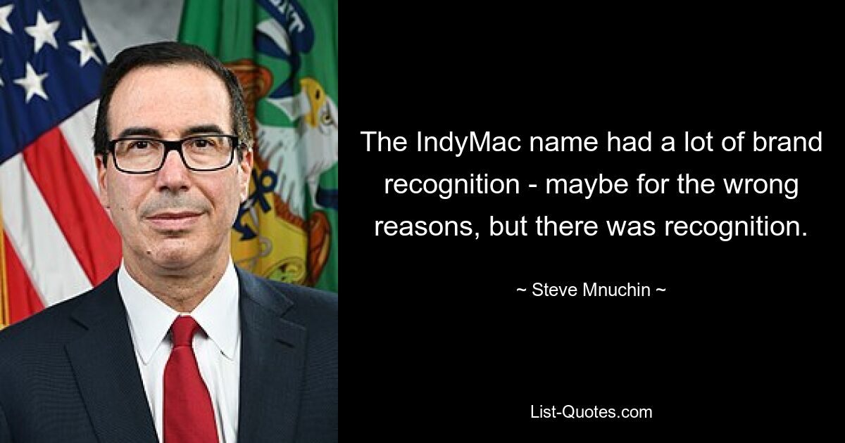 The IndyMac name had a lot of brand recognition - maybe for the wrong reasons, but there was recognition. — © Steve Mnuchin