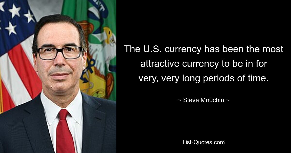 The U.S. currency has been the most attractive currency to be in for very, very long periods of time. — © Steve Mnuchin