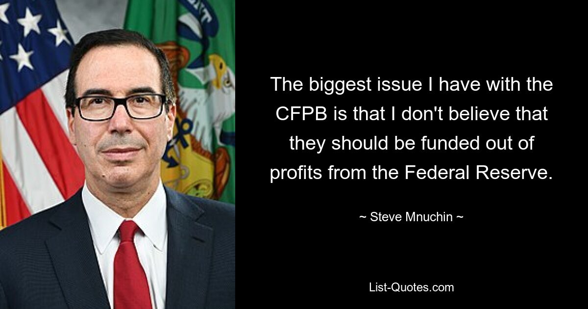 The biggest issue I have with the CFPB is that I don't believe that they should be funded out of profits from the Federal Reserve. — © Steve Mnuchin