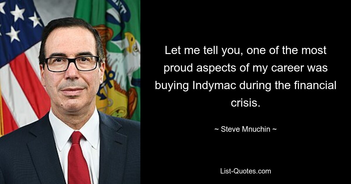 Let me tell you, one of the most proud aspects of my career was buying Indymac during the financial crisis. — © Steve Mnuchin