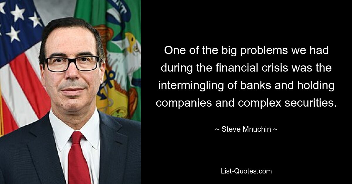 One of the big problems we had during the financial crisis was the intermingling of banks and holding companies and complex securities. — © Steve Mnuchin