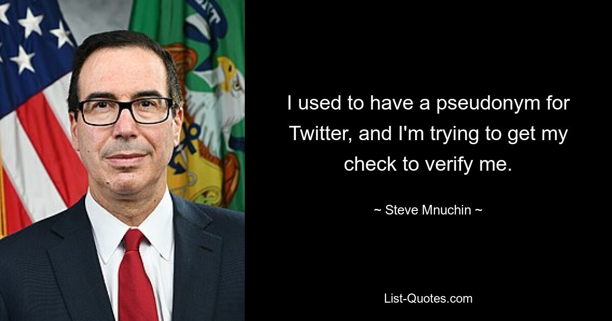 I used to have a pseudonym for Twitter, and I'm trying to get my check to verify me. — © Steve Mnuchin